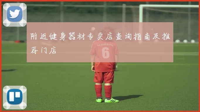 附近健身器材专卖店查询指南及推荐门店