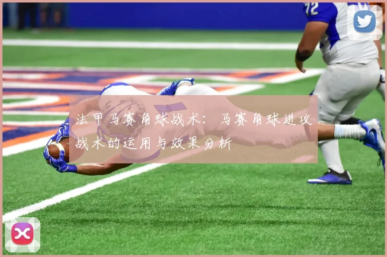 法甲马赛角球战术:马赛角球进攻战术的运用与效果分析