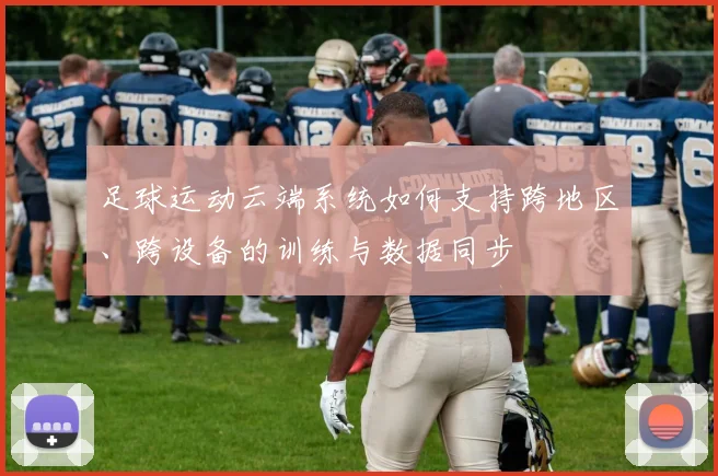 足球运动云端系统如何支持跨地区、跨设备的训练与数据同步