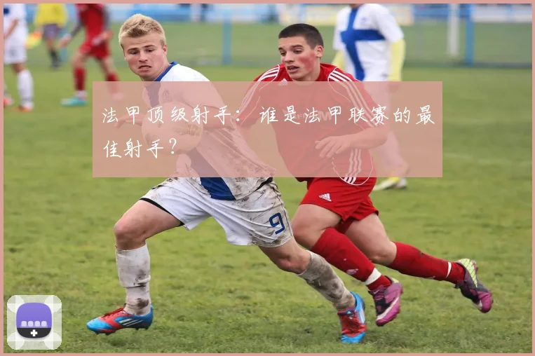 法甲顶级射手：谁是法甲联赛的最佳射手？