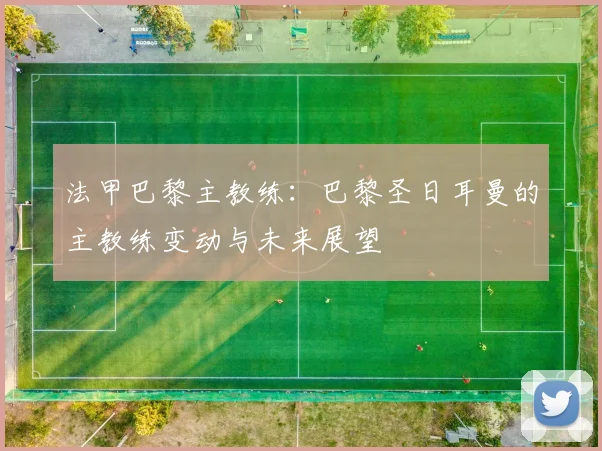 法甲巴黎主教练：巴黎圣日耳曼的主教练变动与未来展望