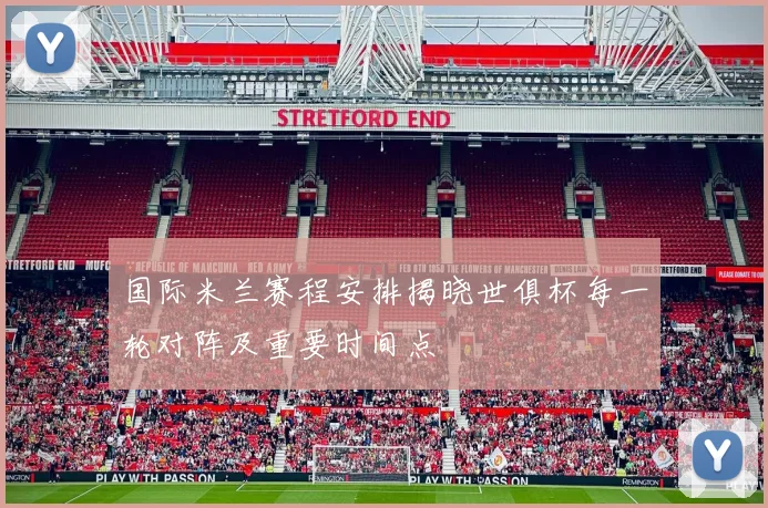 国际米兰赛程安排揭晓世俱杯每一轮对阵及重要时间点
