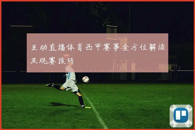 互动直播体育西甲赛事全方位解读及观赛技巧