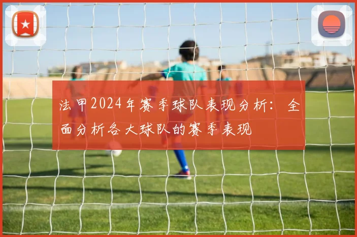 法甲2024年赛季球队表现分析：全面分析各大球队的赛季表现