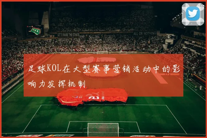 足球KOL在大型赛事营销活动中的影响力发挥机制