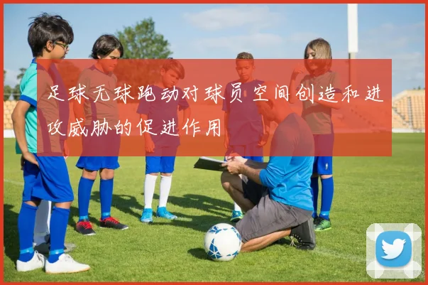 足球无球跑动对球员空间创造和进攻威胁的促进作用