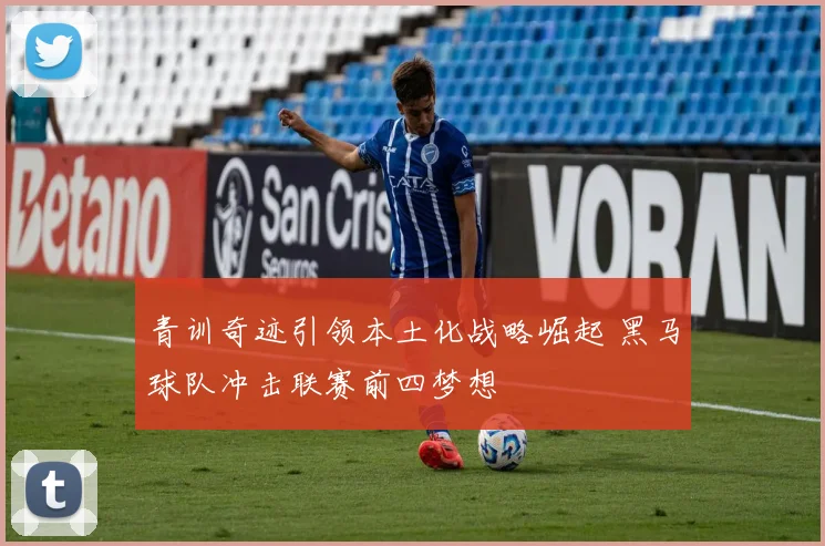 青训奇迹引领本土化战略崛起 黑马球队冲击联赛前四梦想