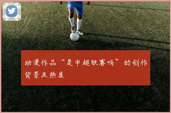 动漫作品“是中超联赛吗”的创作背景及热度